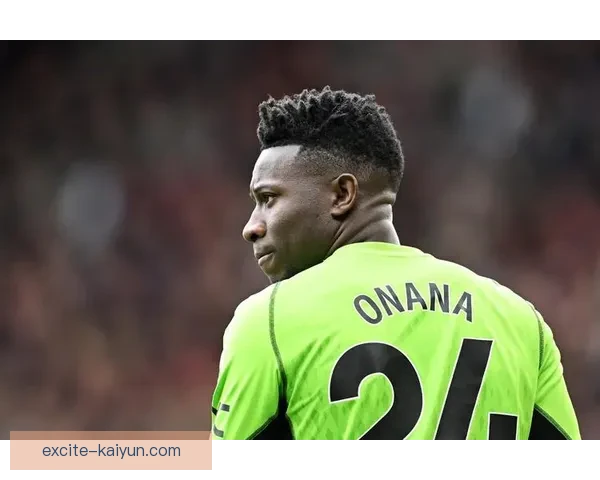 奥纳纳闪耀足坛，关键扑救助球队赢得重要胜利，表现亮眼